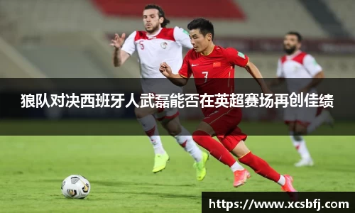 狼队对决西班牙人武磊能否在英超赛场再创佳绩